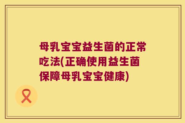 母乳宝宝益生菌的正常吃法(正确使用益生菌保障母乳宝宝健康)
