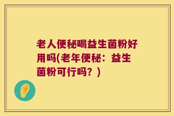 老人便秘喝益生菌粉好用吗(老年便秘：益生菌粉可行吗？)