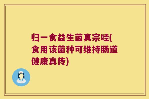 归一食益生菌真宗哇(食用该菌种可维持肠道健康真传)