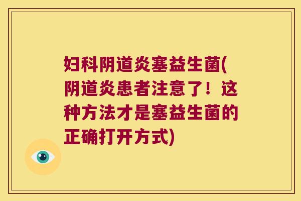 妇科阴道炎塞益生菌(阴道炎患者注意了！这种方法才是塞益生菌的正确打开方式)