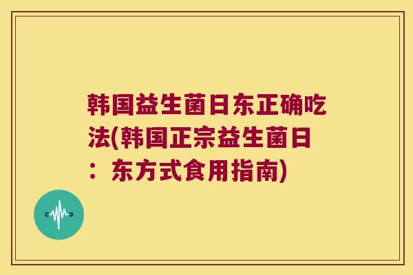 韩国益生菌日东正确吃法(韩国正宗益生菌日：东方式食用指南)
