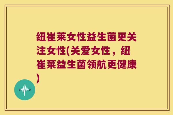 纽崔莱女性益生菌更关注女性(关爱女性，纽崔莱益生菌领航更健康)