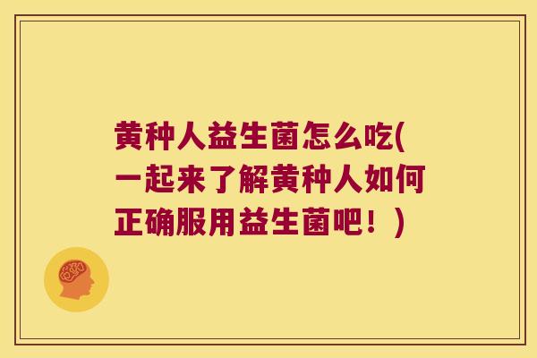 黄种人益生菌怎么吃(一起来了解黄种人如何正确服用益生菌吧！)