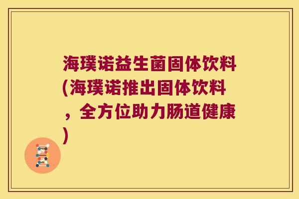 海璞诺益生菌固体饮料(海璞诺推出固体饮料,全方位助力肠道健康) 海璞诺益生菌固体饮料(海璞诺推出固体饮料,全方位助力肠道健康)