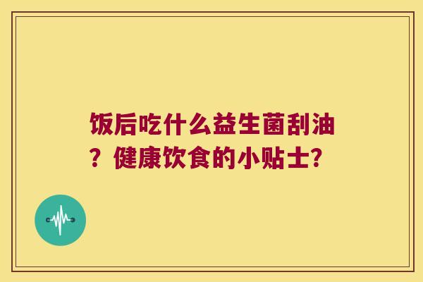饭后吃什么益生菌刮油？健康饮食的小贴士？