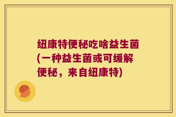 纽康特便秘吃啥益生菌(一种益生菌或可缓解便秘，来自纽康特)