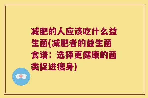 减肥的人应该吃什么益生菌(减肥者的益生菌食谱：选择更健康的菌类促进瘦身)