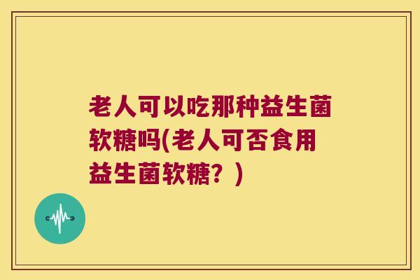 老人可以吃那种益生菌软糖吗(老人可否食用益生菌软糖?) 老人可以吃那种益生菌软糖吗(老人可否食用益生菌软糖?)