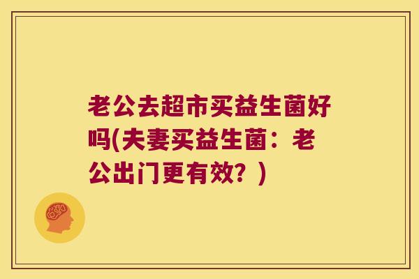 老公去超市买益生菌好吗(夫妻买益生菌：老公出门更有效？)