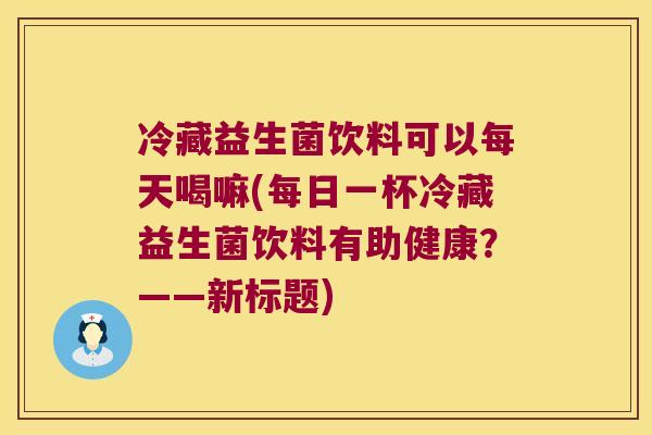 冷藏益生菌饮料可以每天喝嘛(每日一杯冷藏益生菌饮料有助健康？——新标题)
