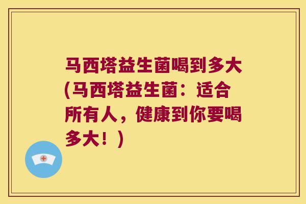 马西塔益生菌喝到多大(马西塔益生菌：适合所有人，健康到你要喝多大！)