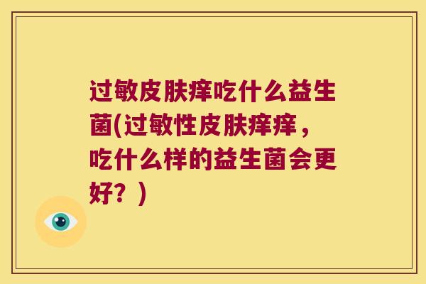 过敏皮肤痒吃什么益生菌(过敏性皮肤痒痒，吃什么样的益生菌会更好？)