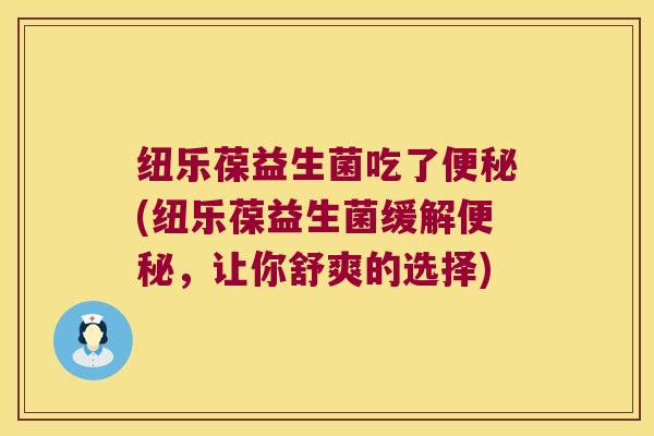 纽乐葆益生菌吃了(纽乐葆益生菌缓解,让你舒爽的选择) 纽乐葆益生菌吃了(纽乐葆益生菌缓解,让你舒爽的选择)