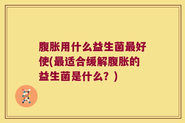 腹胀用什么益生菌最好使(最适合缓解腹胀的益生菌是什么？)
