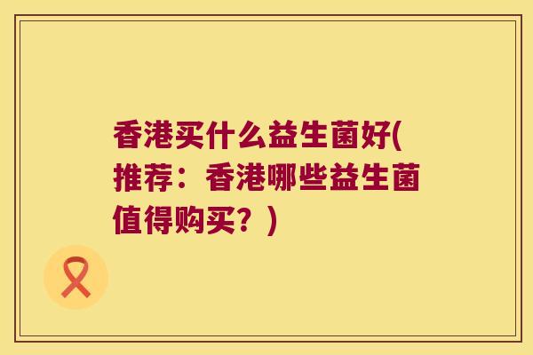 香港买什么益生菌好(推荐:香港哪些益生菌值得购买?) 香港买什么益生菌好(推荐:香港哪些益生菌值得购买?)