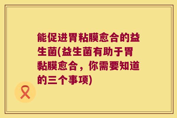 能促进胃粘膜愈合的益生菌(益生菌有助于胃黏膜愈合，你需要知道的三个事项)