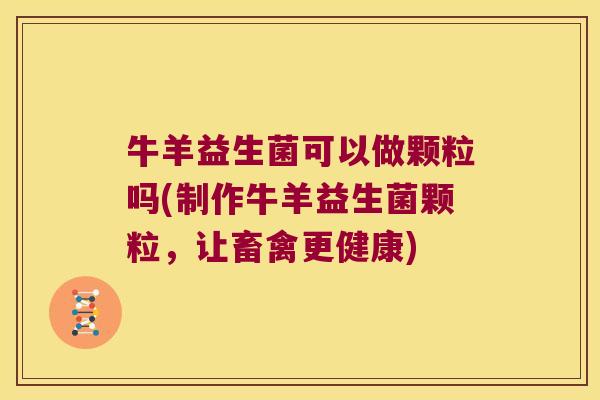 牛羊益生菌可以做颗粒吗(制作牛羊益生菌颗粒，让畜禽更健康)