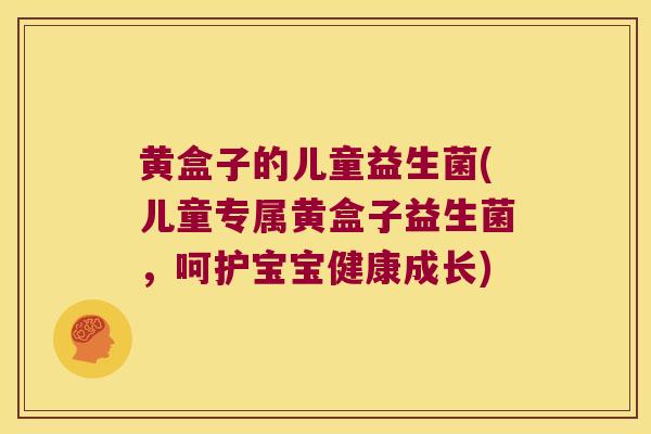 黄盒子的儿童益生菌(儿童专属黄盒子益生菌，呵护宝宝健康成长)