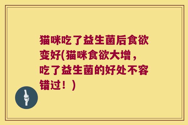 猫咪吃了益生菌后食欲变好(猫咪食欲大增，吃了益生菌的好处不容错过！)