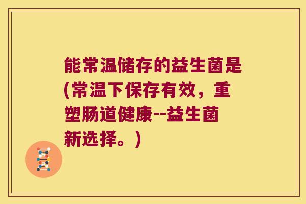 能常温储存的益生菌是(常温下保存有效，重塑肠道健康--益生菌新选择。)