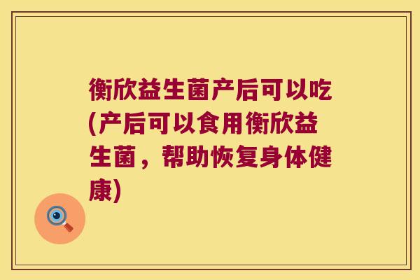 衡欣益生菌产后可以吃(产后可以食用衡欣益生菌，帮助恢复身体健康)