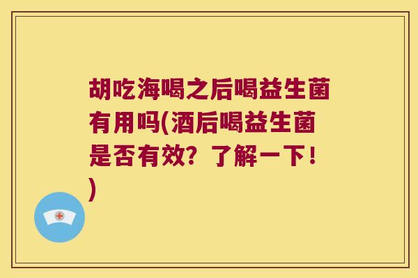 胡吃海喝之后喝益生菌有用吗(酒后喝益生菌是否有效？了解一下！)