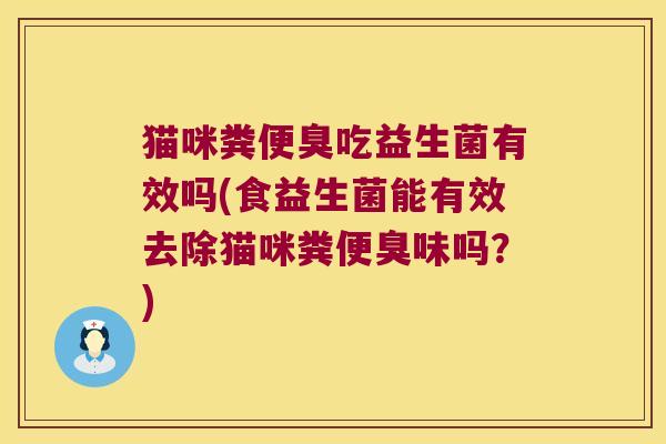 猫咪粪便臭吃益生菌有效吗(食益生菌能有效去除猫咪粪便臭味吗？)