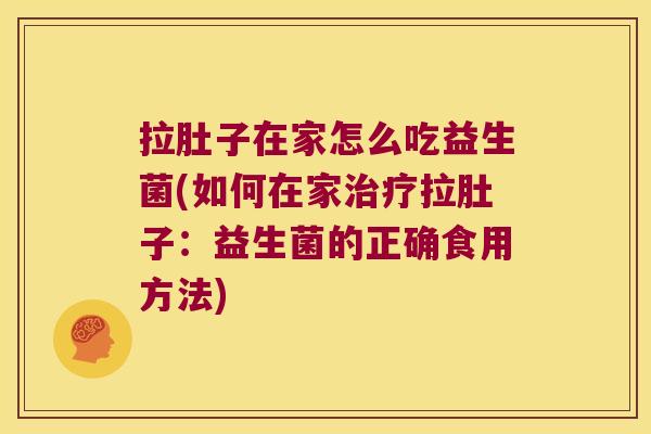 拉肚子在家怎么吃益生菌(如何在家拉肚子:益生菌的正确食用方法) 拉肚子在家怎么吃益生菌(如何在家拉肚子:益生菌的正确食用方法)