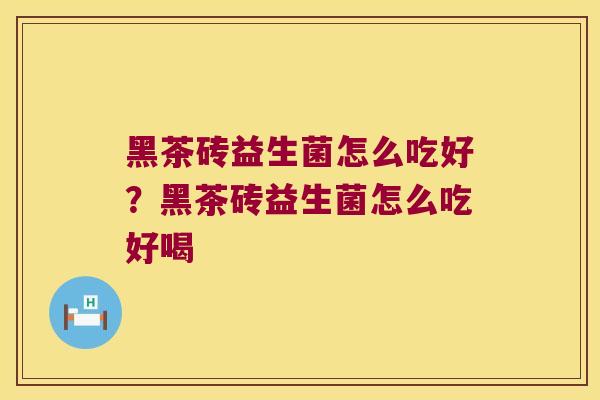 黑茶砖益生菌怎么吃好?黑茶砖益生菌怎么吃好喝 黑茶砖益生菌怎么吃好?黑茶砖益生菌怎么吃好喝