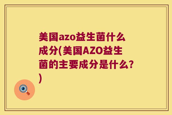 美国azo益生菌什么成分(美国AZO益生菌的主要成分是什么？)