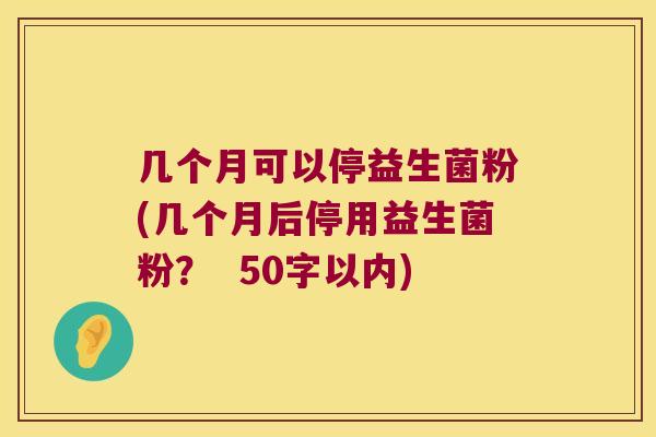 几个月可以停益生菌粉(几个月后停用益生菌粉? 50字以内) 几个月可以停益生菌粉(几个月后停用益生菌粉? 50字以内)