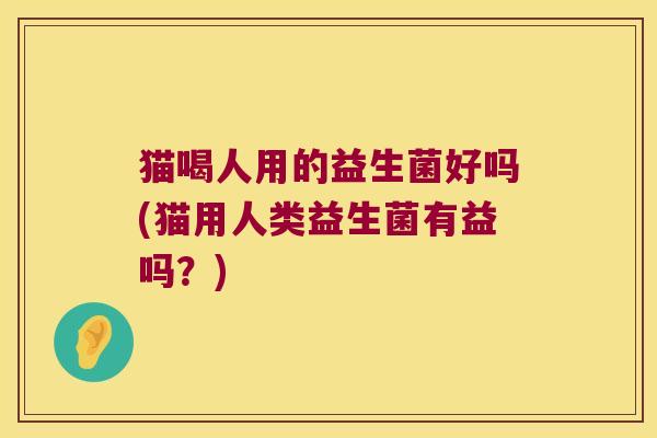 猫喝人用的益生菌好吗(猫用人类益生菌有益吗？)