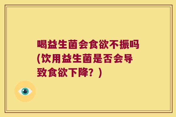 喝益生菌会食欲不振吗(饮用益生菌是否会导致食欲下降？)