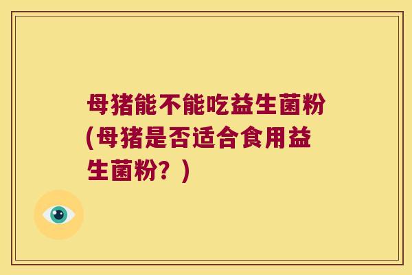 母猪能不能吃益生菌粉(母猪是否适合食用益生菌粉？)