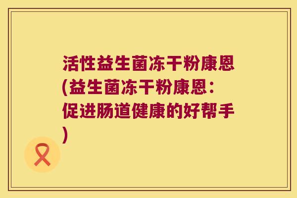 活性益生菌冻干粉康恩(益生菌冻干粉康恩：促进肠道健康的好帮手)