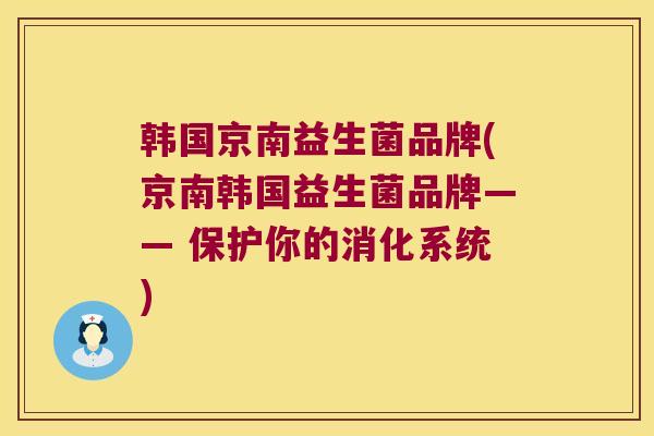 韩国京南益生菌品牌(京南韩国益生菌品牌—— 保护你的消化系统)