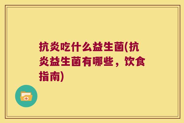 抗炎吃什么益生菌(抗炎益生菌有哪些，饮食指南)