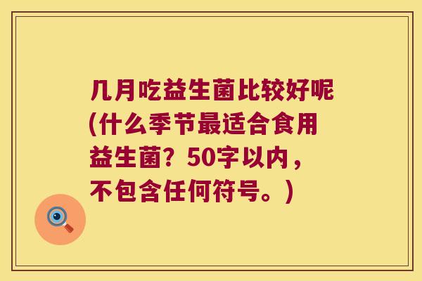 几月吃益生菌比较好呢(什么季节适合食用益生菌?50字以内,不包含任何符号。) 几月吃益生菌比较好呢(什么季节适合食用益生菌?50字以内,不包含任何符号。)