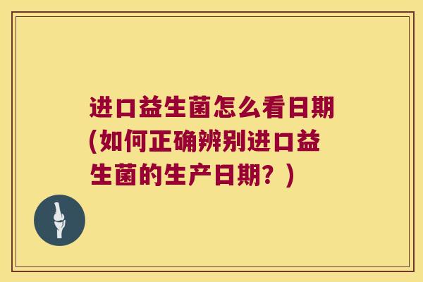 进口益生菌怎么看日期(如何正确辨别进口益生菌的生产日期?) 进口益生菌怎么看日期(如何正确辨别进口益生菌的生产日期?)