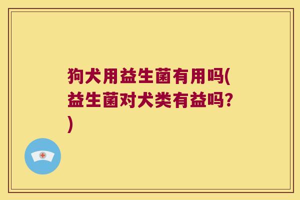 狗犬用益生菌有用吗(益生菌对犬类有益吗?) 狗犬用益生菌有用吗(益生菌对犬类有益吗?)