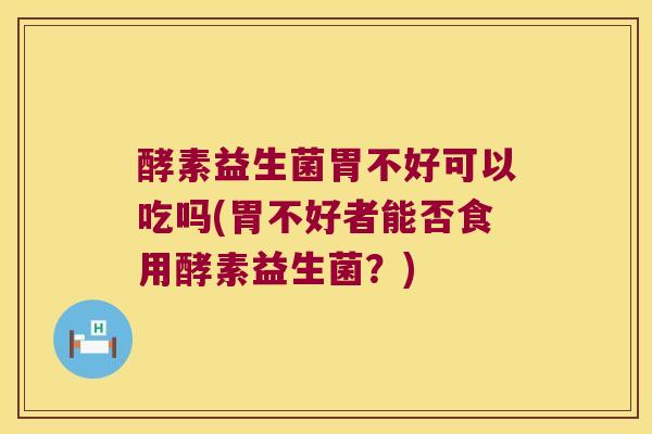 酵素益生菌胃不好可以吃吗(胃不好者能否食用酵素益生菌?) 酵素益生菌胃不好可以吃吗(胃不好者能否食用酵素益生菌?)