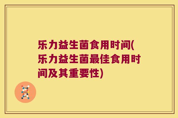 乐力益生菌食用时间(乐力益生菌最佳食用时间及其重要性)