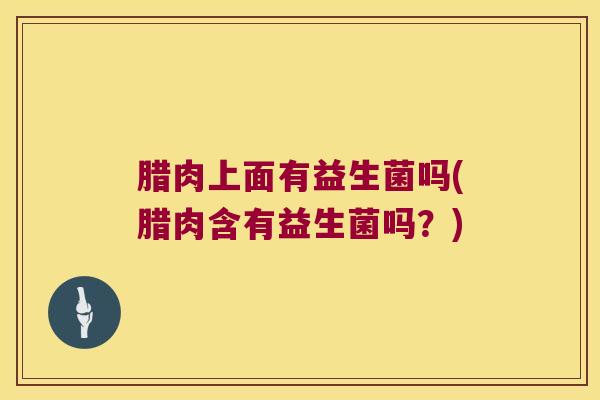 腊肉上面有益生菌吗(腊肉含有益生菌吗？)