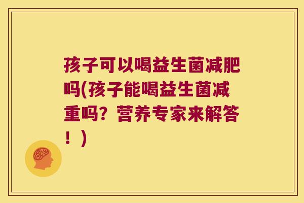 孩子可以喝益生菌减肥吗(孩子能喝益生菌减重吗？营养专家来解答！)