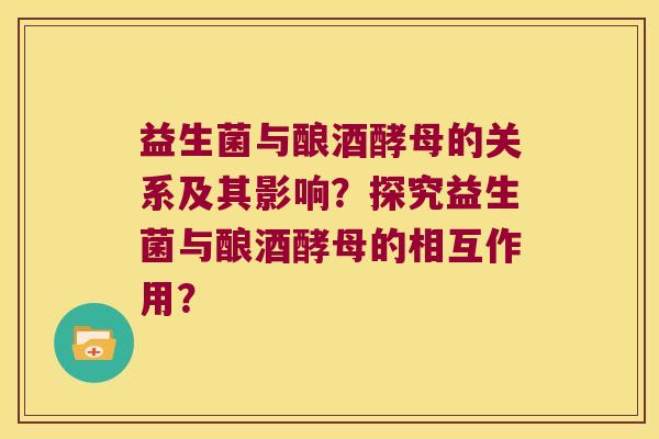 益生菌与酿酒酵母的关系及其影响？探究益生菌与酿酒酵母的相互作用？