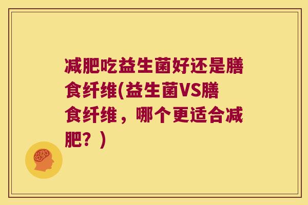 减肥吃益生菌好还是膳食纤维(益生菌VS膳食纤维，哪个更适合减肥？)