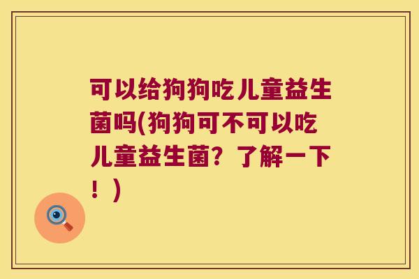 可以给狗狗吃儿童益生菌吗(狗狗可不可以吃儿童益生菌?了解一下!) 可以给狗狗吃儿童益生菌吗(狗狗可不可以吃儿童益生菌?了解一下!)