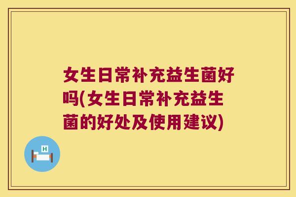 女生日常补充益生菌好吗(女生日常补充益生菌的好处及使用建议)
