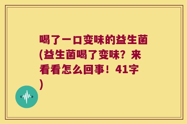 喝了一口变味的益生菌(益生菌喝了变味?来看看怎么回事!41字) 喝了一口变味的益生菌(益生菌喝了变味?来看看怎么回事!41字)