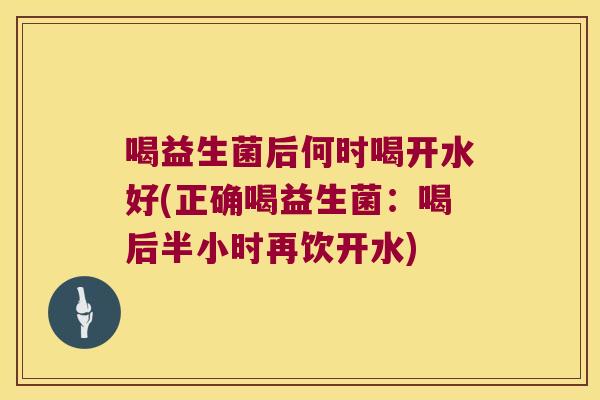 喝益生菌后何时喝开水好(正确喝益生菌：喝后半小时再饮开水)